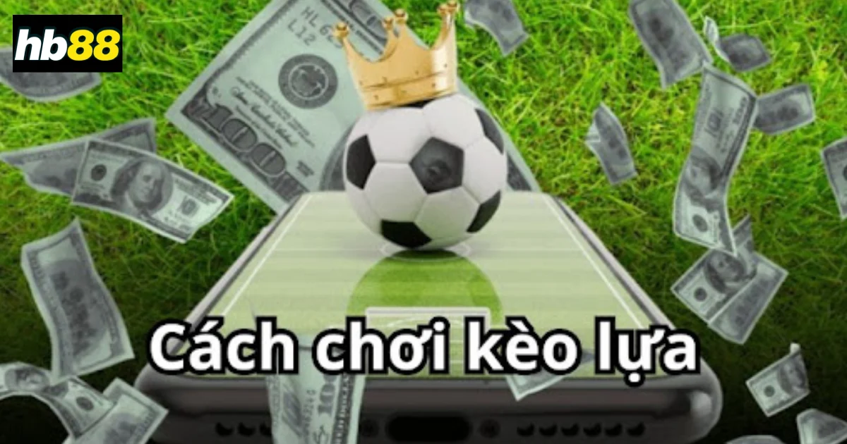 Kèo Lựa: Chiến Thuật Giúp Người Chơi Kiếm Lời Từ Bóng Đá 3 Cách chọn kèo lựa hiệu quả